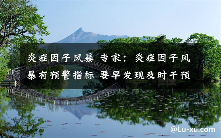 炎症因子风暴 专家：炎症因子风暴有预警指标 要早发现及时干预