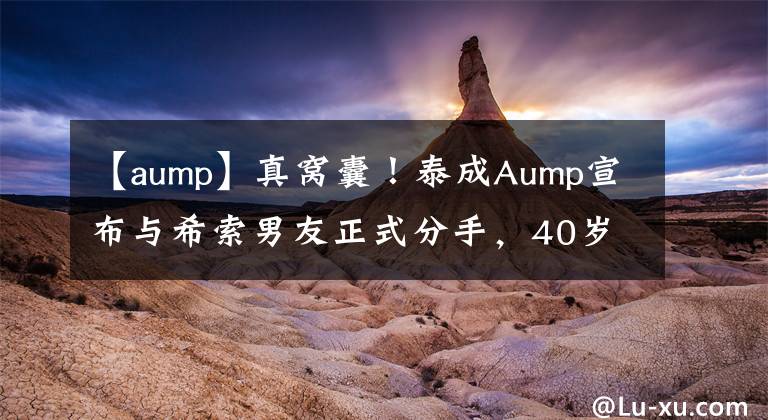 【aump】真窝囊！泰成Aump宣布与希索男友正式分手，40岁的女神恢复单身。