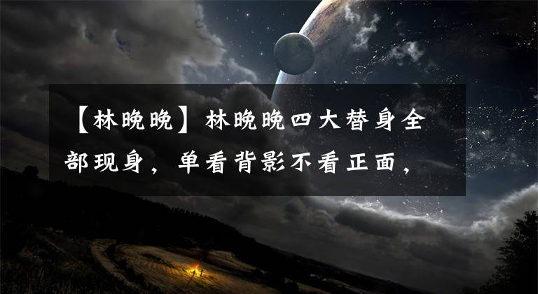 【林晚晚】林晚晚四大替身全部现身，单看背影不看正面，分不清谁是谁