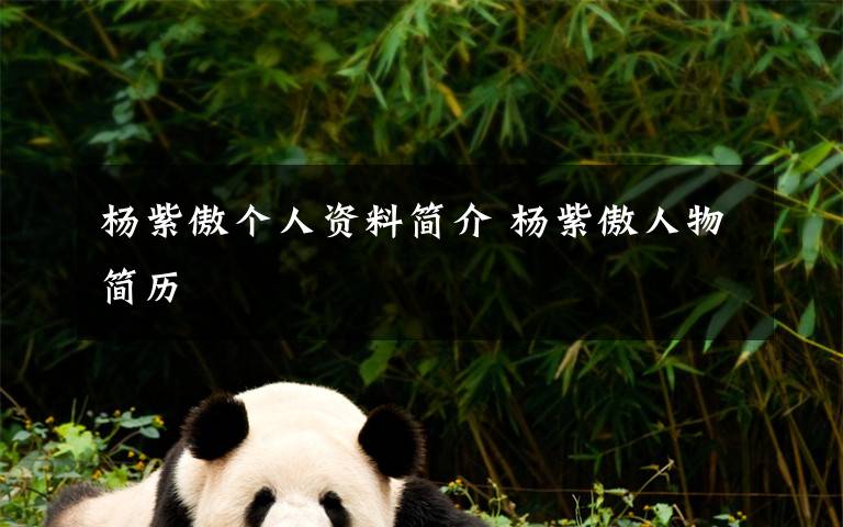 杨紫傲个人资料简介 杨紫傲人物简历文章配图