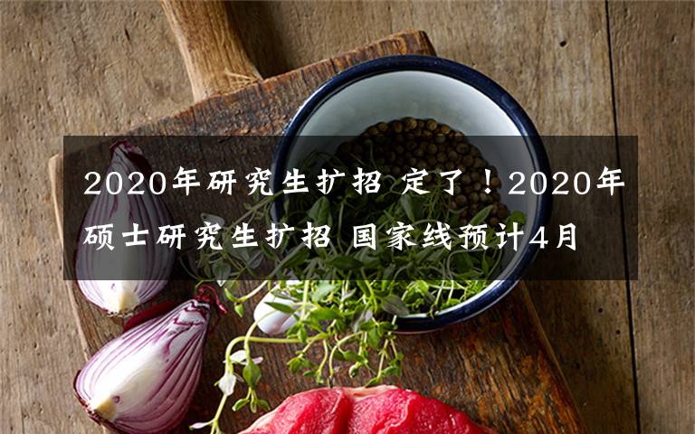 2020年研究生扩招 定了！2020年硕士研究生扩招 国家线预计4月中旬公布