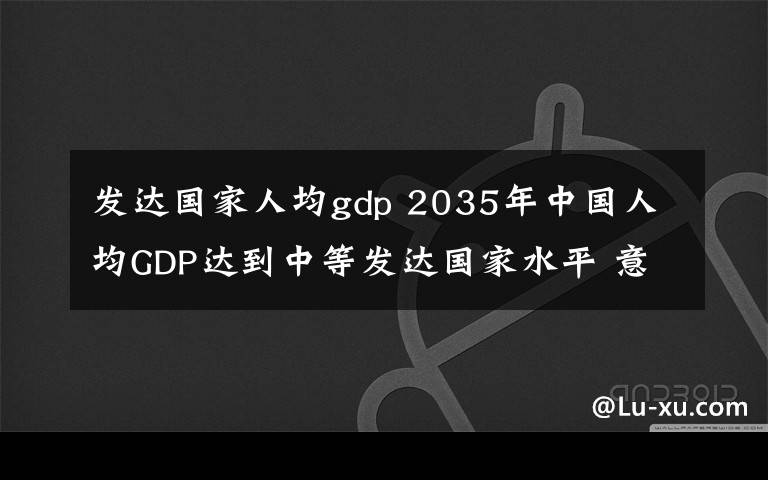 发达国家人均gdp 2035年中国人均GDP达到中等发达国家水平 意味着什么？