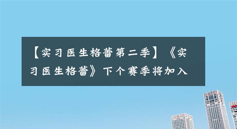 【实习医生格蕾第二季】《实习医生格蕾》下个赛季将加入家庭暴力题材