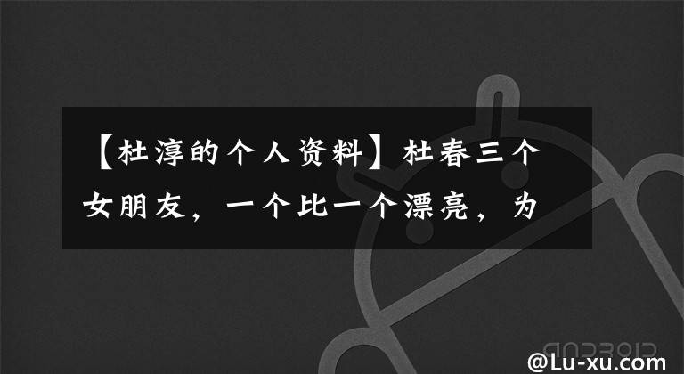 【杜淳的个人资料】杜春三个女朋友，一个比一个漂亮，为什么没有让他释怀的人。