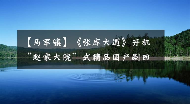 【马军骧】《张库大道》开机“赵家大院”式精品国产剧回归