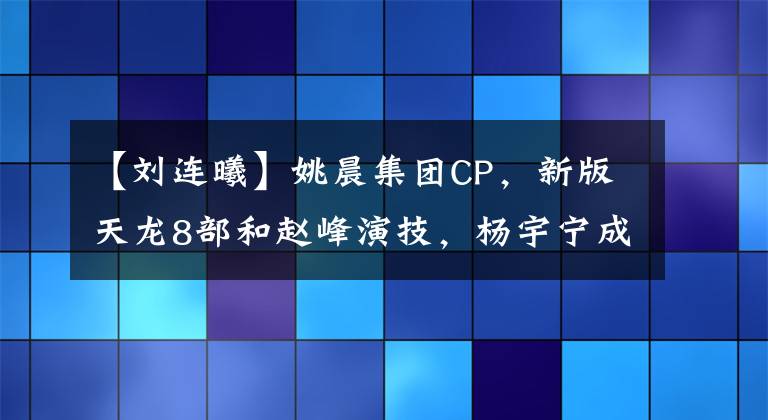 【刘连曦】姚晨集团CP，新版天龙8部和赵峰演技，杨宇宁成为新晋霸平男神。