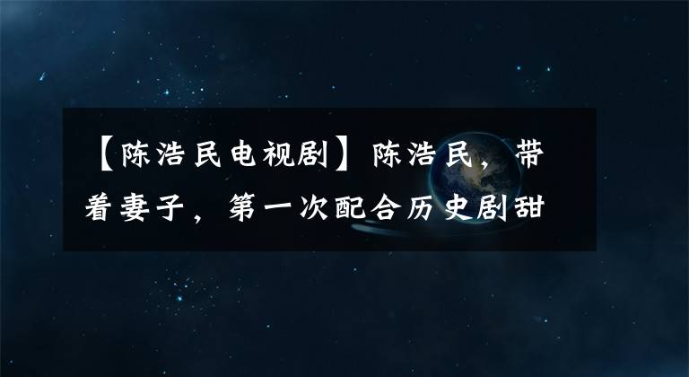 【陈浩民电视剧】陈浩民，带着妻子，第一次配合历史剧甜蜜夫妇，导演了《先协定》