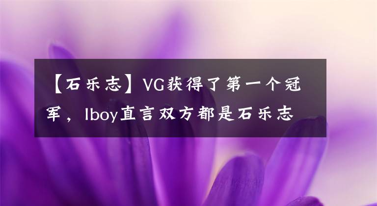 【石乐志】VG获得了第一个冠军，Iboy直言双方都是石乐志、香蕉泰狼提出了希望。