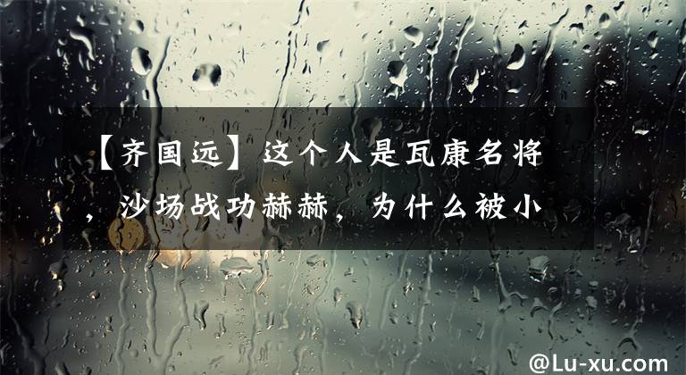 【齐国远】这个人是瓦康名将，沙场战功赫赫，为什么被小说用空锤毁了？