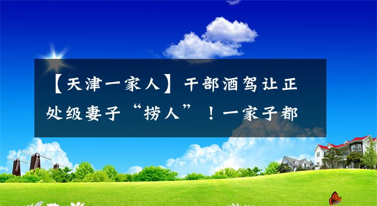 【天津一家人】干部酒驾让正处级妻子“捞人”！一家子都被处分了……