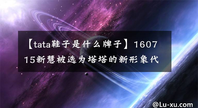 【tata鞋子是什么牌子】160715新慧被选为塔塔的新形象代言人，宣传电影亲密秀中文