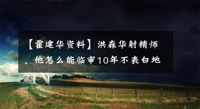 【霍建华资料】洪森华射精师，他怎么能临审10年不表白地度过呢？