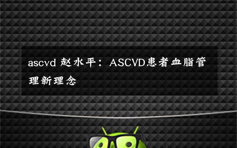 ascvd 赵水平：ASCVD患者血脂管理新理念