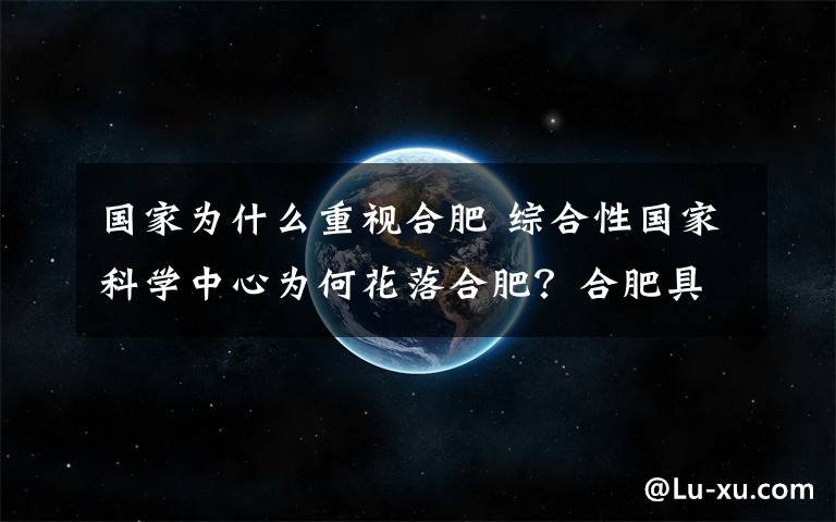 国家为什么重视合肥 综合性国家科学中心为何花落合肥？合肥具有这些独特优势