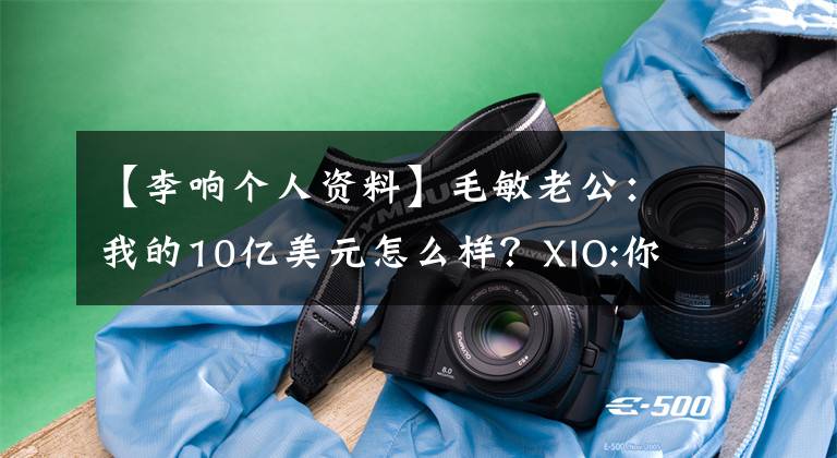 【李响个人资料】毛敏老公：我的10亿美元怎么样？XIO:你是谁？