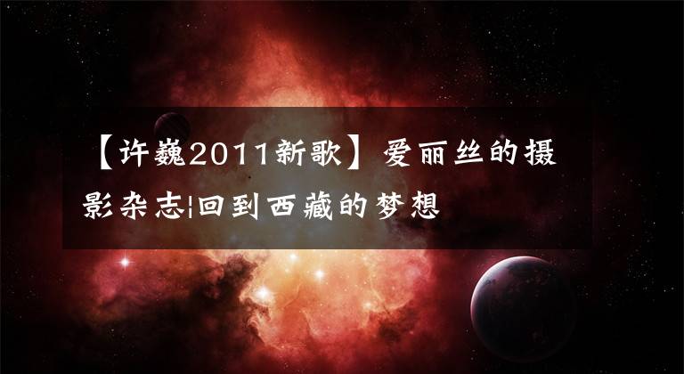 【许巍2011新歌】爱丽丝的摄影杂志|回到西藏的梦想