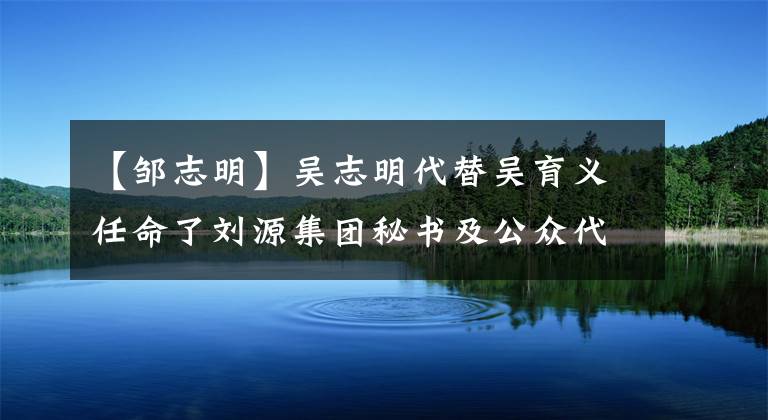 【邹志明】吴志明代替吴育义任命了刘源集团秘书及公众代表。