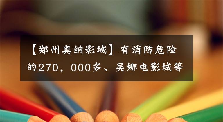 【郑州奥纳影城】有消防危险的270，000多、吴娜电影城等8个机关受到了处罚