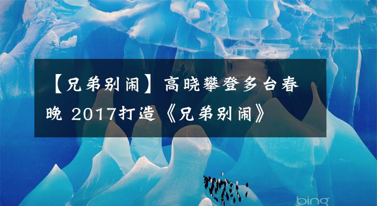 【兄弟别闹】高晓攀登多台春晚 2017打造《兄弟别闹》