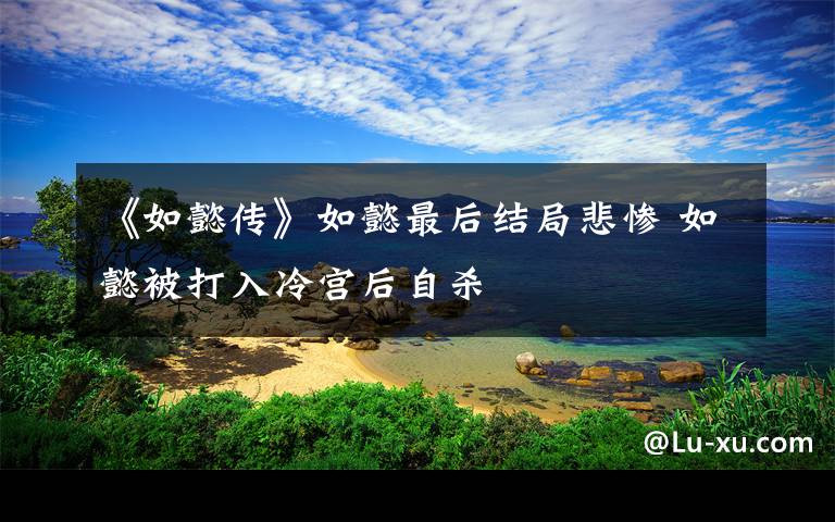 《如懿传》如懿最后结局悲惨 如懿被打入冷宫后自杀