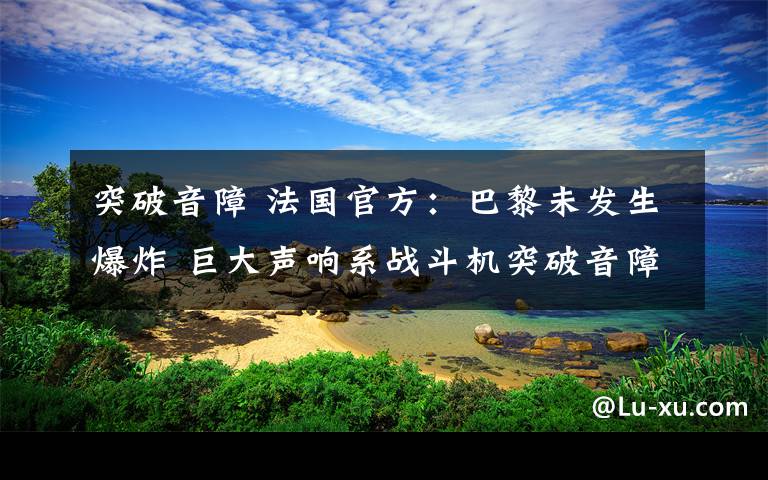 突破音障 法国官方：巴黎未发生爆炸 巨大声响系战斗机突破音障所致