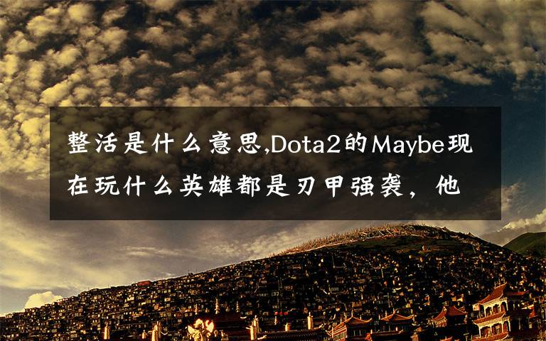 整活是什么意思,Dota2的Maybe现在玩什么英雄都是刃甲强袭，他这样是不是在