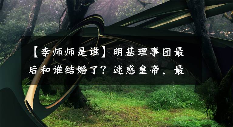 【李师师是谁】明基理事团最后和谁结婚了？迷惑皇帝，最终和别人的妾结婚了