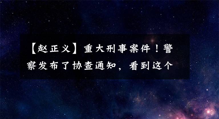 【赵正义】重大刑事案件！警察发布了协查通知，看到这个人就报警了。