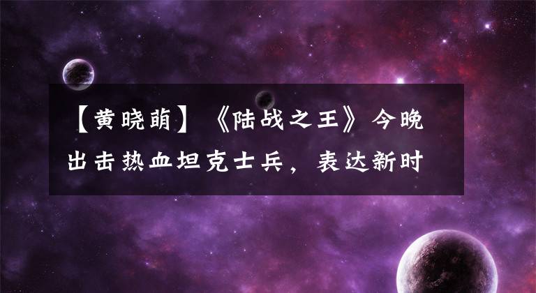 【黄晓萌】《陆战之王》今晚出击热血坦克士兵，表达新时代的爱情国情