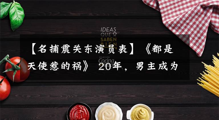 【名捕震关东演员表】《都是天使惹的祸》 20年，男主成为大老板，女的红成了《琅琊榜》。