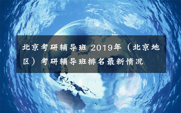 北京考研辅导班 2019年（北京地区）考研辅导班排名最新情况