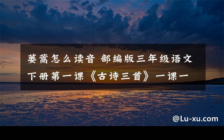 蒌蒿怎么读音 部编版三年级语文下册第一课《古诗三首》一课一练有答案