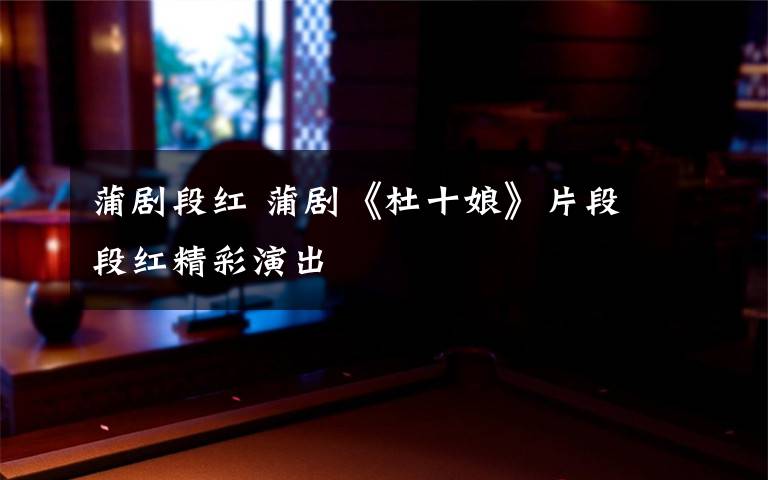 蒲剧段红 蒲剧《杜十娘》片段 段红精彩演出