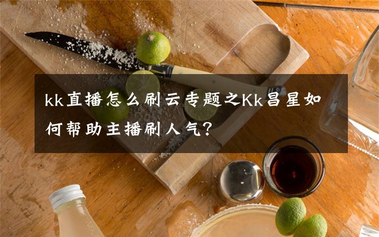 kk直播怎么刷云专题之Kk昌星如何帮助主播刷人气？