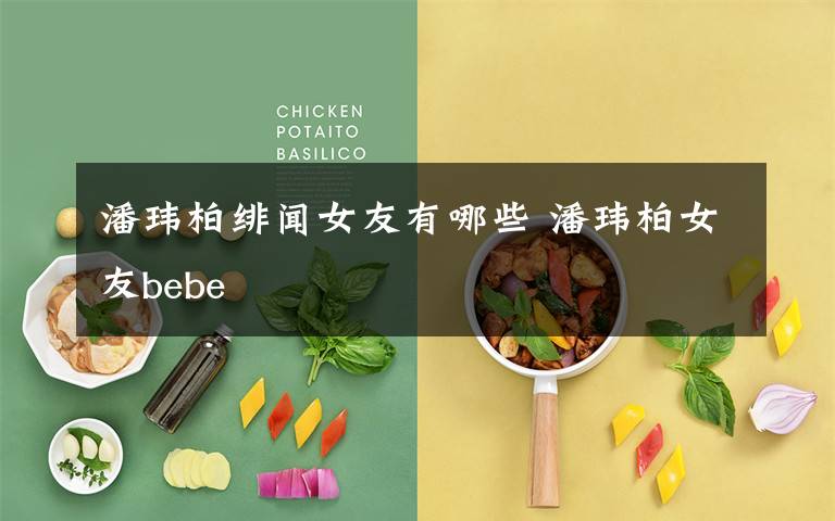 潘玮柏绯闻女友有哪些 潘玮柏女友bebe