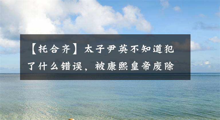 【托合齐】太子尹英不知道犯了什么错误，被康熙皇帝废除了两次，永远没有再使用。