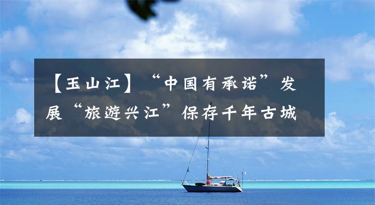 【玉山江】“中国有承诺”发展“旅游兴江”保存千年古城的气息