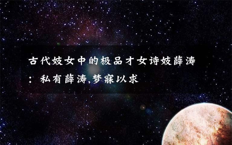 古代妓女中的极品才女诗妓薛涛：私有薛涛,梦寐以求