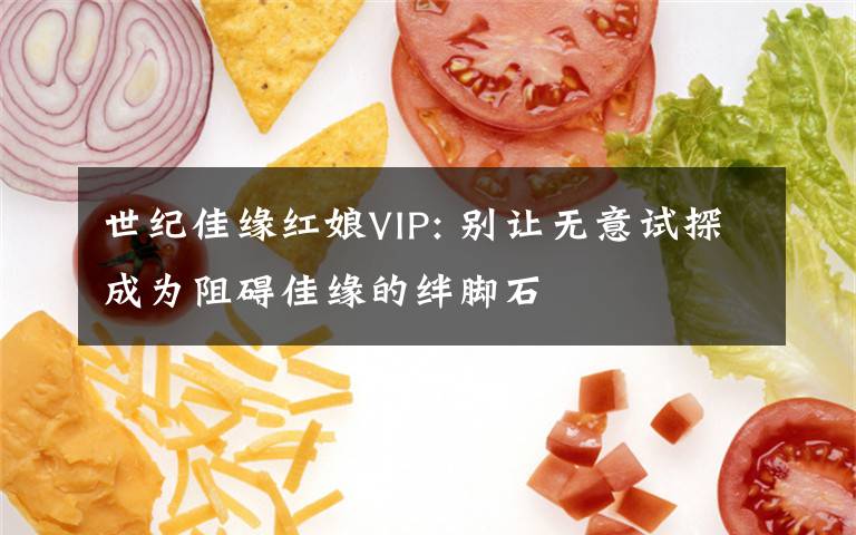 世纪佳缘红娘VIP: 别让无意试探成为阻碍佳缘的绊脚石