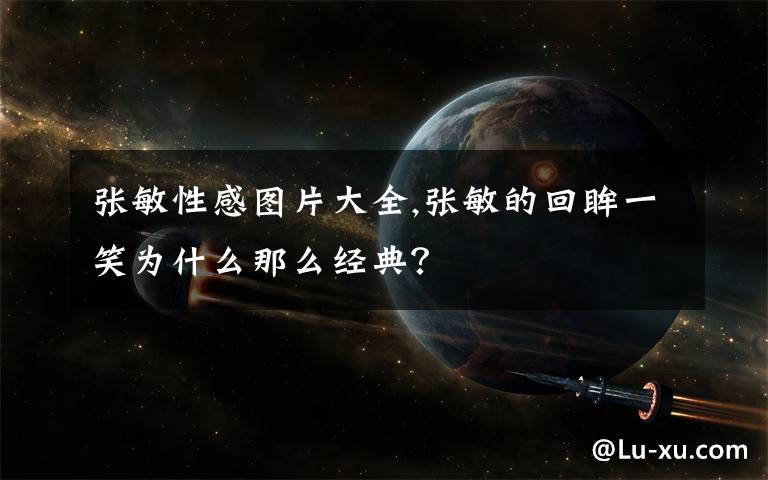 张敏性感图片大全,张敏的回眸一笑为什么那么经典？