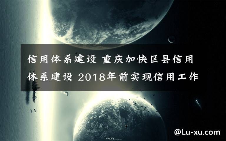 信用体系建设 重庆加快区县信用体系建设 2018年前实现信用工作“八个有”