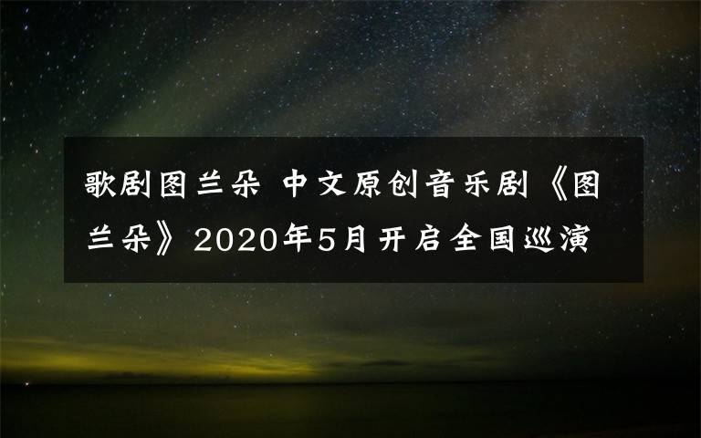 歌剧图兰朵 中文原创音乐剧《图兰朵》2020年5月开启全国巡演