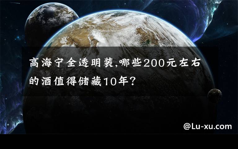 高海宁全透明装,哪些200元左右的酒值得储藏10年？