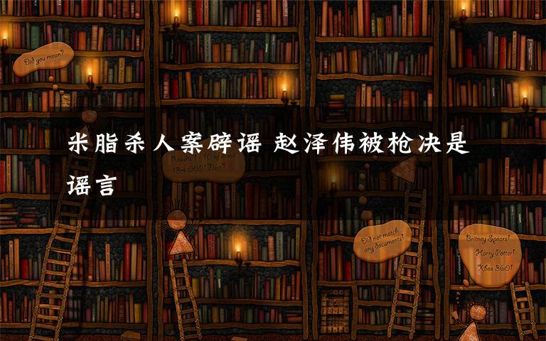 米脂杀人案辟谣 赵泽伟被枪决是谣言