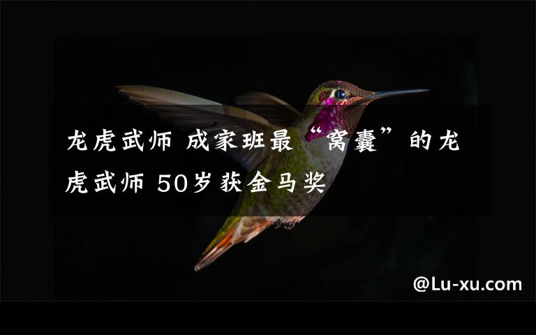 龙虎武师 成家班最“窝囊”的龙虎武师 50岁获金马奖