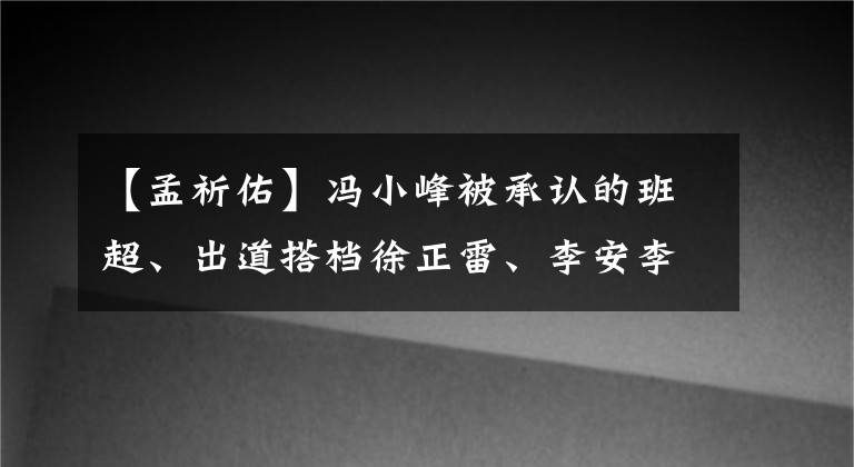 【孟祈佑】冯小峰被承认的班超、出道搭档徐正雷、李安李光普20年的“花瓶”经历被推翻了。