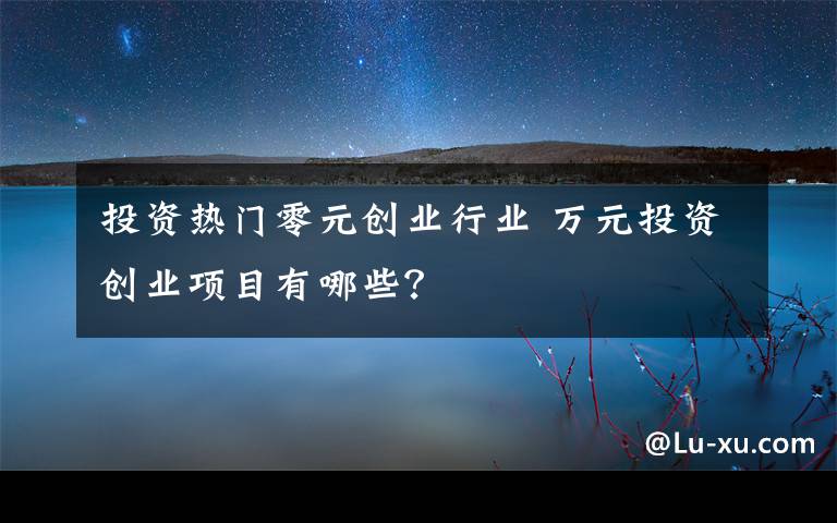 投资热门零元创业行业 万元投资创业项目有哪些？