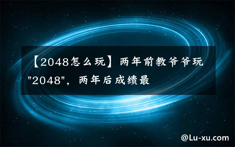 【2048怎么玩】两年前教爷爷玩"2048"，两年后成绩最高分：四千多万……