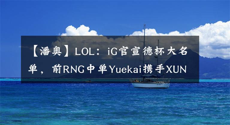 【潘奥】LOL：iG官宣德杯大名单，前RNG中单Yuekai携手XUN、neny出战