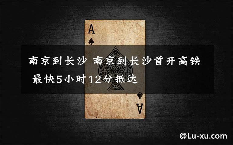 南京到长沙 南京到长沙首开高铁 最快5小时12分抵达